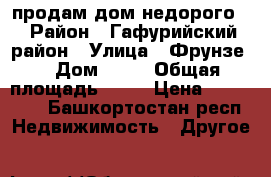 продам дом недорого  › Район ­ Гафурийский район › Улица ­ Фрунзе  › Дом ­ 30 › Общая площадь ­ 38 › Цена ­ 250 000 - Башкортостан респ. Недвижимость » Другое   